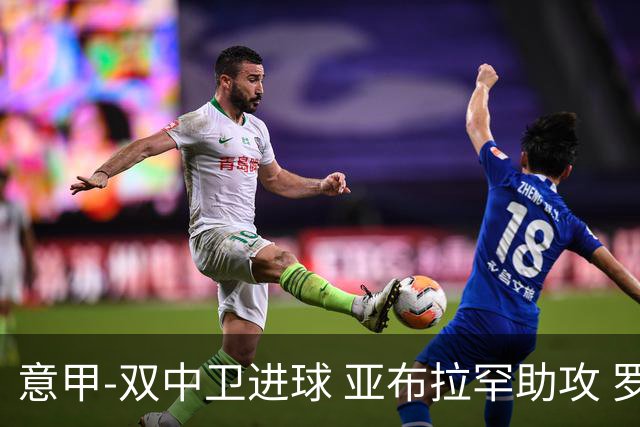 意甲-双中卫进球 亚布拉罕助攻 罗马2-0终结连败