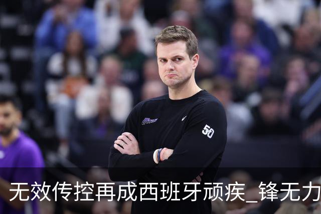 无效传控再成西班牙顽疾 锋无力恐成斗牛士致命短板